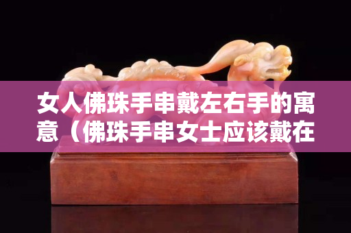 女人佛珠手串戴左右手的寓意（佛珠手串女士应该戴在左手还是右手？手腕？）