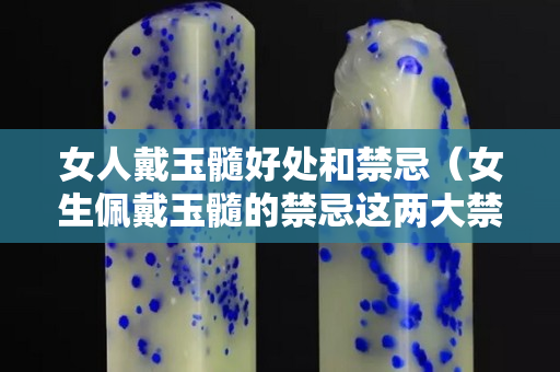 女人戴玉髓好处和禁忌（女生佩戴玉髓的禁忌这两大禁忌一定要知道）