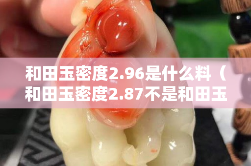 和田玉密度2.96是什么料（和田玉密度2.87不是和田玉吗）