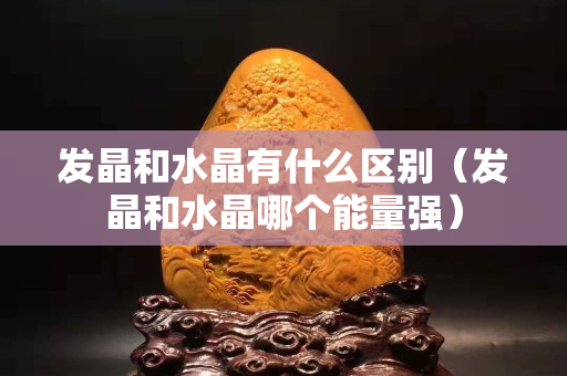 发晶和水晶有什么区别（发晶和水晶哪个能量强）