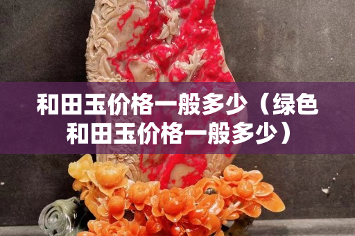 和田玉价格一般多少（绿色和田玉价格一般多少）