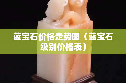 蓝宝石价格走势图（蓝宝石级别价格表）