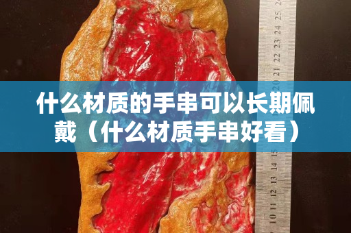 什么材质的手串可以长期佩戴（什么材质手串好看）
