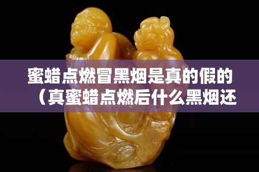 蜜蜡点燃冒黑烟是真的假的（真蜜蜡点燃后什么黑烟还是冒白烟）
