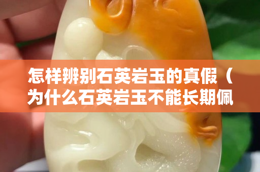 怎样辨别石英岩玉的真假（为什么石英岩玉不能长期佩戴）