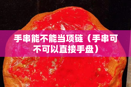 手串能不能当项链（手串可不可以直接手盘）