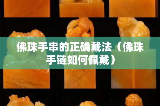 佛珠手串的正确戴法（佛珠手链如何佩戴）