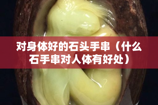 对身体好的石头手串（什么石手串对人体有好处）