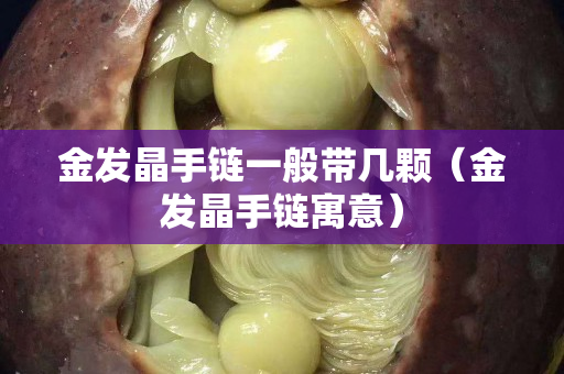 金发晶手链一般带几颗（金发晶手链寓意）