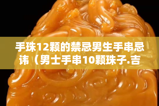 手珠12颗的禁忌男生手串忌讳（男士手串10颗珠子.吉祥不）