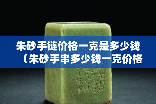 朱砂手链价格一克是多少钱（朱砂手串多少钱一克价格表）