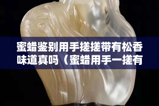 蜜蜡鉴别用手搓搓带有松香味道真吗（蜜蜡用手一搓有松香味是真的吗）