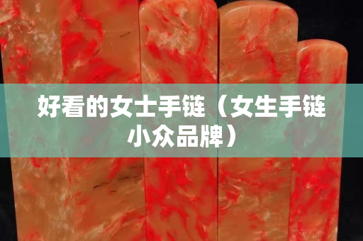 好看的女士手链（女生手链小众品牌）