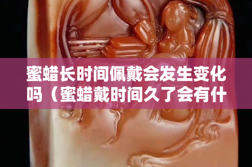 蜜蜡长时间佩戴会发生变化吗（蜜蜡戴时间久了会有什么变化）