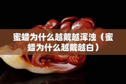 蜜蜡为什么越戴越浑浊（蜜蜡为什么越戴越白）