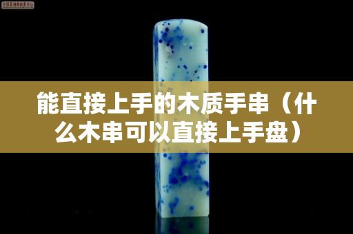 能直接上手的木质手串（什么木串可以直接上手盘）