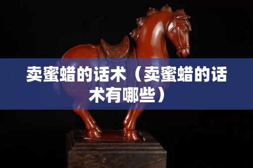 卖蜜蜡的话术（卖蜜蜡的话术有哪些）