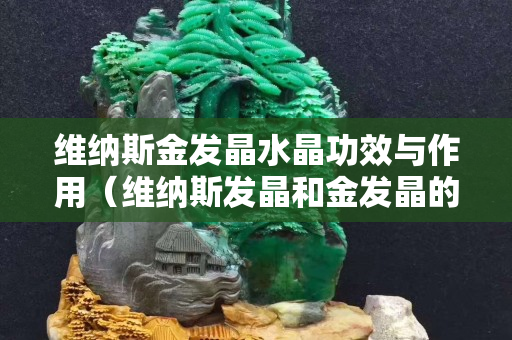 维纳斯金发晶水晶功效与作用（维纳斯发晶和金发晶的区别）