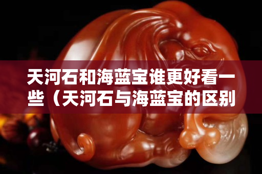 天河石和海蓝宝谁更好看一些（天河石与海蓝宝的区别是什么）