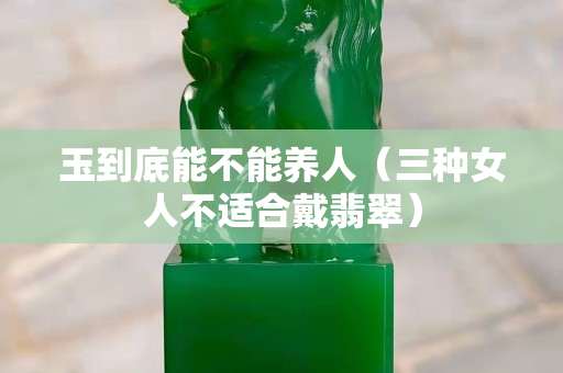 玉到底能不能养人（三种女人不适合戴翡翠）