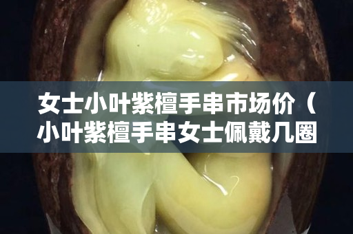 女士小叶紫檀手串市场价（小叶紫檀手串女士佩戴几圈）