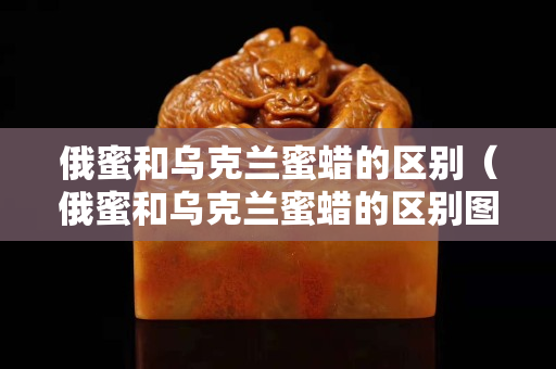 俄蜜和乌克兰蜜蜡的区别（俄蜜和乌克兰蜜蜡的区别图片）