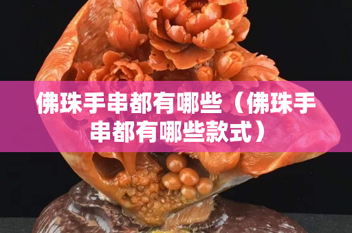 佛珠手串都有哪些（佛珠手串都有哪些款式）