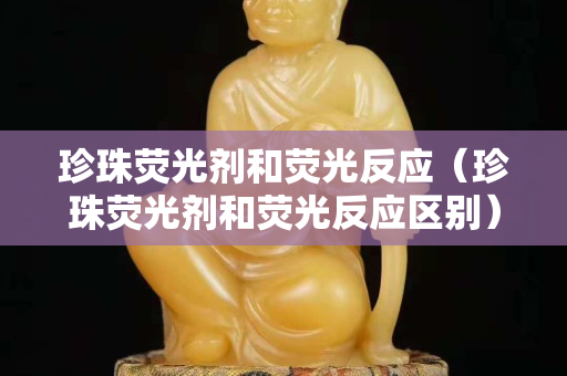 珍珠荧光剂和荧光反应（珍珠荧光剂和荧光反应区别）