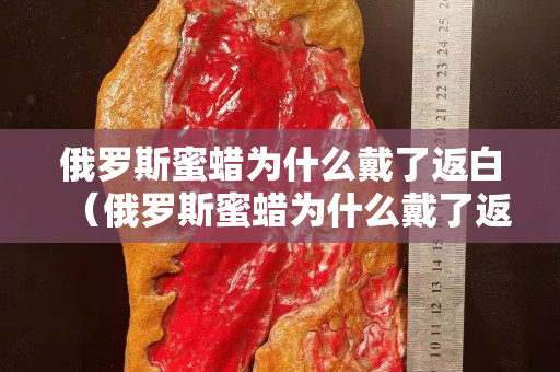 俄罗斯蜜蜡为什么戴了返白（俄罗斯蜜蜡为什么戴了返白呢）