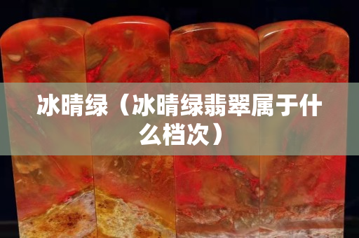 冰晴绿（冰晴绿翡翠属于什么档次）
