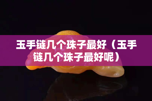 玉手链几个珠子最好（玉手链几个珠子最好呢）