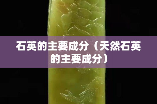 石英的主要成分（天然石英的主要成分）
