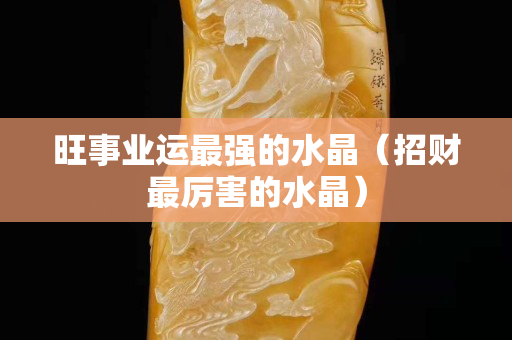 旺事业运最强的水晶（招财最厉害的水晶）