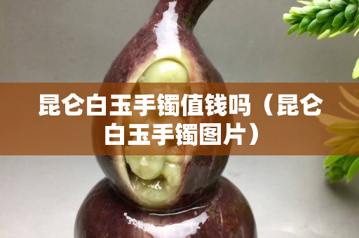 昆仑白玉手镯值钱吗（昆仑白玉手镯图片）