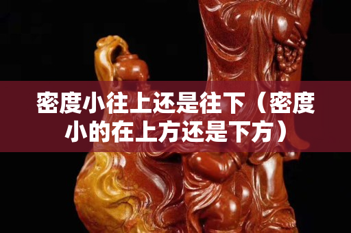密度小往上还是往下（密度小的在上方还是下方）