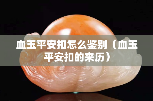 血玉平安扣怎么鉴别（血玉平安扣的来历）