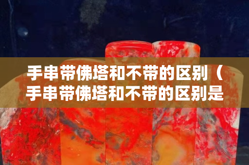 手串带佛塔和不带的区别（手串带佛塔和不带的区别是什么）