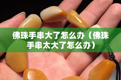 佛珠手串大了怎么办（佛珠手串太大了怎么办）
