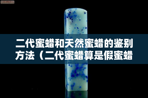 二代蜜蜡和天然蜜蜡的鉴别方法（二代蜜蜡算是假蜜蜡吗）