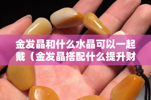 金发晶和什么水晶可以一起戴（金发晶搭配什么提升财运）