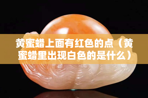 黄蜜蜡上面有红色的点（黄蜜蜡里出现白色的是什么）