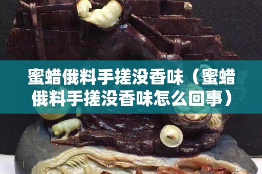蜜蜡俄料手搓没香味（蜜蜡俄料手搓没香味怎么回事）