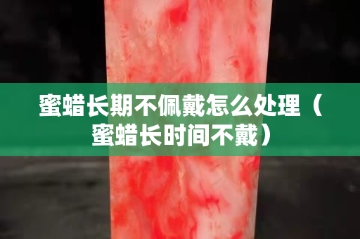 蜜蜡长期不佩戴怎么处理（蜜蜡长时间不戴）