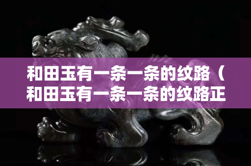 和田玉有一条一条的纹路（和田玉有一条一条的纹路正常吗）