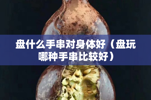 盘什么手串对身体好（盘玩哪种手串比较好）