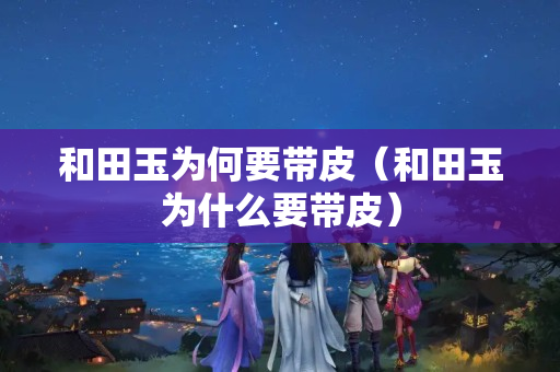 和田玉为何要带皮（和田玉为什么要带皮）