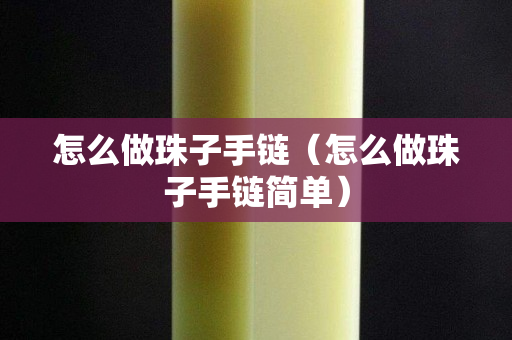怎么做珠子手链（怎么做珠子手链简单）