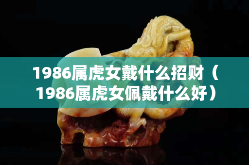 1986属虎女戴什么招财（1986属虎女佩戴什么好）