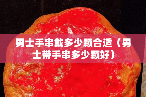 男士手串戴多少颗合适（男士带手串多少颗好）