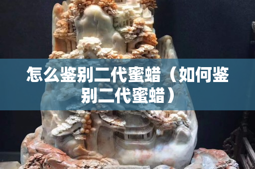 怎么鉴别二代蜜蜡（如何鉴别二代蜜蜡）